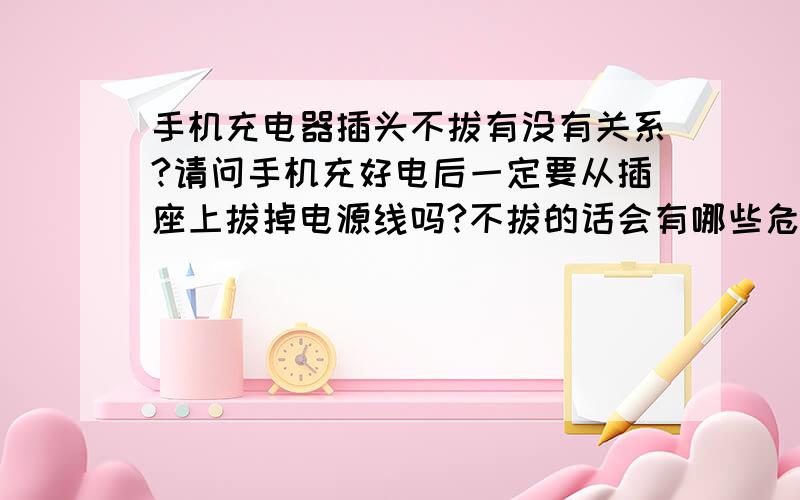 手机充电器插头不拔有没有关系?请问手机充好电后一定要从插座上拔掉电源线吗?不拔的话会有哪些危害?其实就是想问问这种电线只插一端,另一端不连电器有没有啥关系,