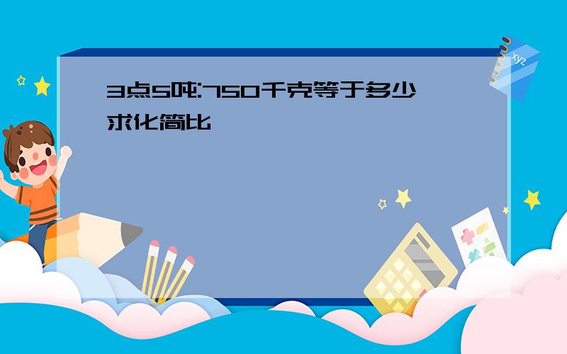 3点5吨:750千克等于多少求化简比