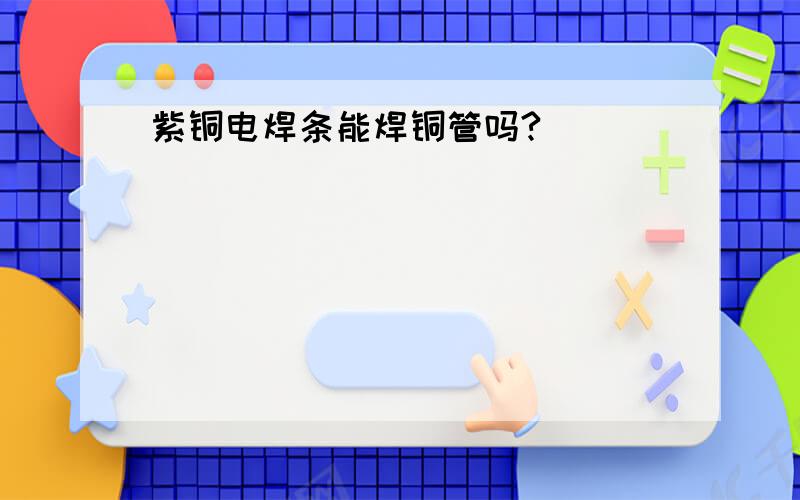 紫铜电焊条能焊铜管吗?