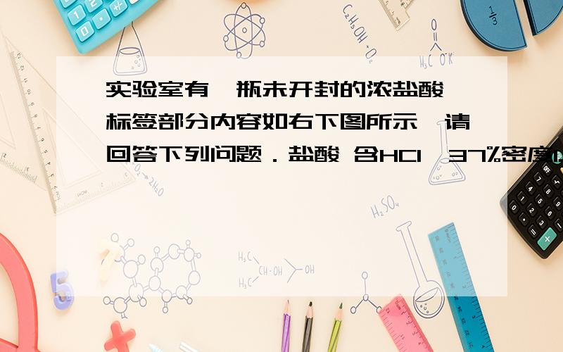 实验室有一瓶未开封的浓盐酸,标签部分内容如右下图所示,请回答下列问题．盐酸 含HCl  37%密度1.18g•cm-3容量   500mLXX化学试剂厂    （1）这瓶浓盐酸中溶液的质量为  ?   g；若用这瓶浓盐酸