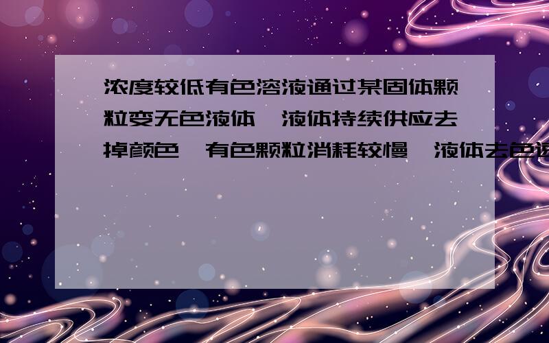 浓度较低有色溶液通过某固体颗粒变无色液体,液体持续供应去掉颜色,有色颗粒消耗较慢,液体去色速度快,可用什么溶液与颗粒搭配?