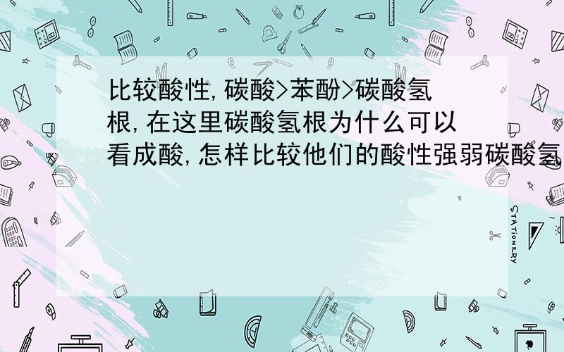 比较酸性,碳酸>苯酚>碳酸氢根,在这里碳酸氢根为什么可以看成酸,怎样比较他们的酸性强弱碳酸氢根不是离子么，怎么比较酸性强弱呢？