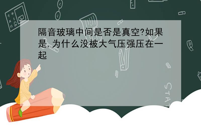 隔音玻璃中间是否是真空?如果是,为什么没被大气压强压在一起