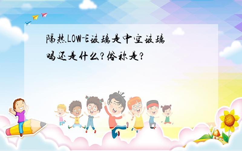 隔热LOW-E玻璃是中空玻璃吗还是什么?俗称是?