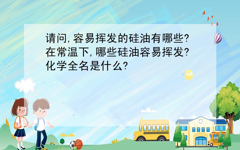 请问,容易挥发的硅油有哪些?在常温下,哪些硅油容易挥发?化学全名是什么?