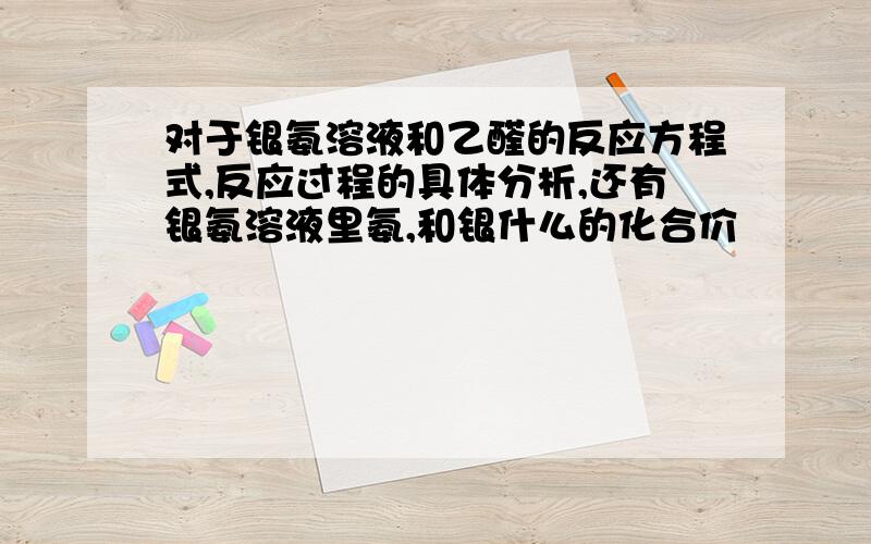 对于银氨溶液和乙醛的反应方程式,反应过程的具体分析,还有银氨溶液里氨,和银什么的化合价