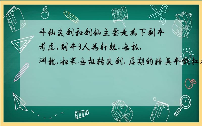 斗仙奕剑和剑仙主要是为下副本考虑,副本3人为轩辕,无极,渊龙,如果无极转奕剑,后期的精英本能扛得住不,我们3都属于中等战力平民玩家.