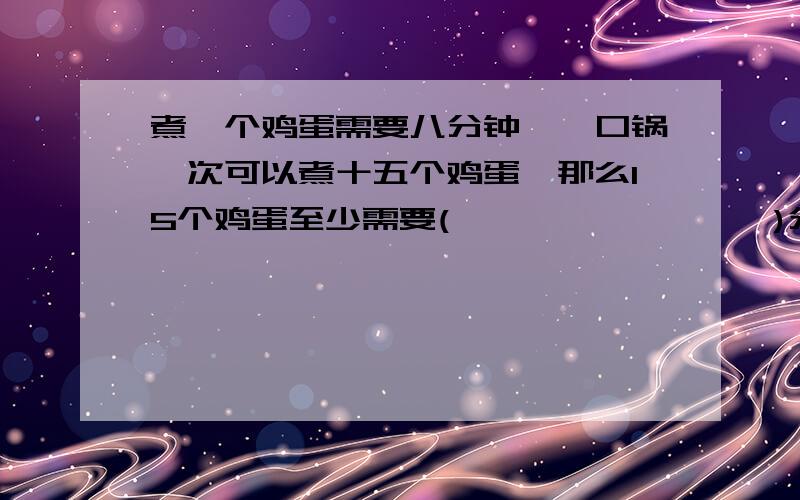 煮一个鸡蛋需要八分钟,一口锅一次可以煮十五个鸡蛋,那么15个鸡蛋至少需要(                 )分钟