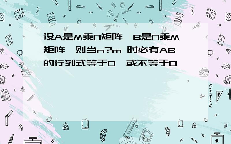 设A是M乘N矩阵,B是N乘M矩阵,则当n?m 时必有AB的行列式等于0,或不等于0,