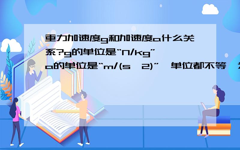 重力加速度g和加速度a什么关系?g的单位是“N/kg”,a的单位是“m/(s^2)”,单位都不等,为什么在地球上的g和a相等?就是只受重力的情况