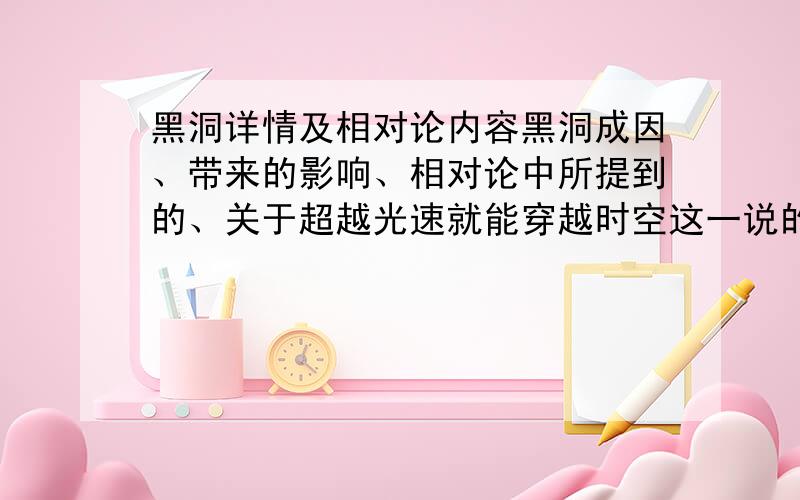 黑洞详情及相对论内容黑洞成因、带来的影响、相对论中所提到的、关于超越光速就能穿越时空这一说的详细解释.光也无法从黑洞中逃脱么？为什么？黑洞是密封的么？量子力学是怎么回事