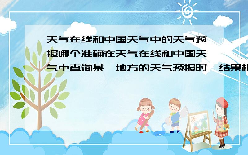 天气在线和中国天气中的天气预报哪个准确在天气在线和中国天气中查询某一地方的天气预报时,结果相差很大,不知以那个为准.