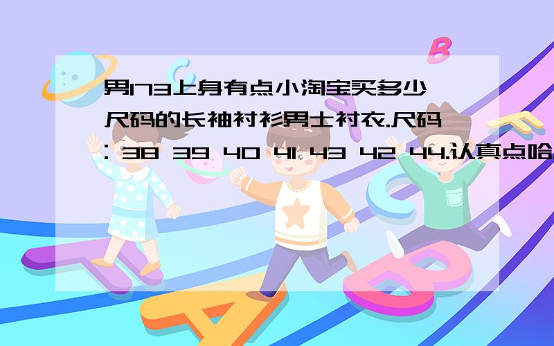 男173上身有点小淘宝买多少尺码的长袖衬衫男士衬衣.尺码: 38 39 40 41 43 42 44.认真点哈.多谢大家了.哈哈