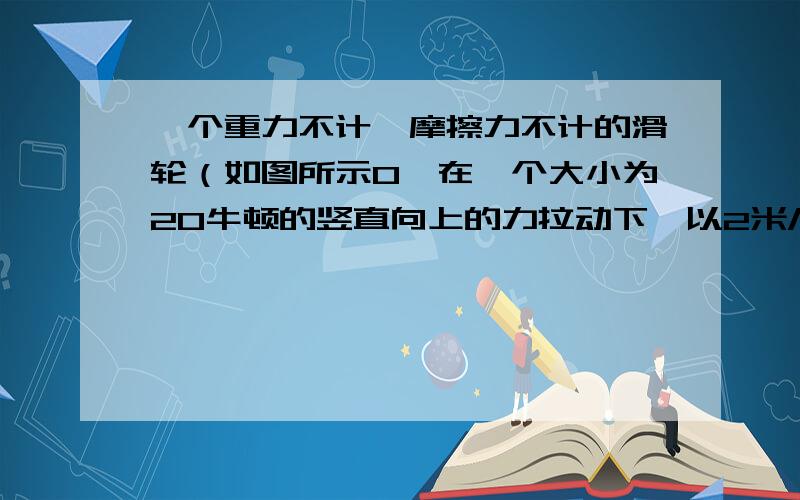 一个重力不计,摩擦力不计的滑轮（如图所示0,在一个大小为20牛顿的竖直向上的力拉动下,以2米/秒的速度上升,则物体A的重力和运动速度分别为