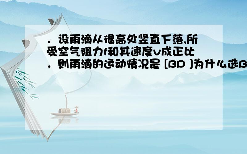 ．设雨滴从很高处竖直下落,所受空气阻力f和其速度v成正比．则雨滴的运动情况是 [BD ]为什么选BC?B先加速后匀速 D加速逐渐减小到0 为什么选BD