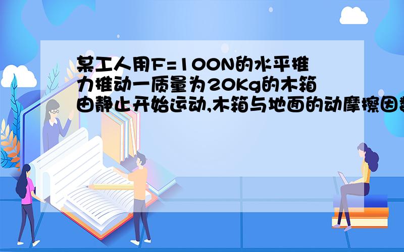 某工人用F=100N的水平推力推动一质量为20Kg的木箱由静止开始运动,木箱与地面的动摩擦因数为u=0.4,g=1...某工人用F=100N的水平推力推动一质量为20Kg的木箱由静止开始运动,木箱与地面的动摩擦因