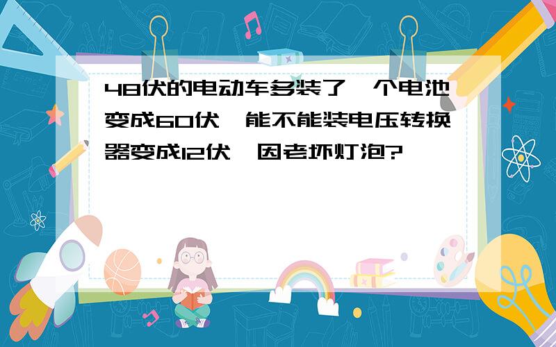 48伏的电动车多装了一个电池变成60伏,能不能装电压转换器变成12伏,因老坏灯泡?