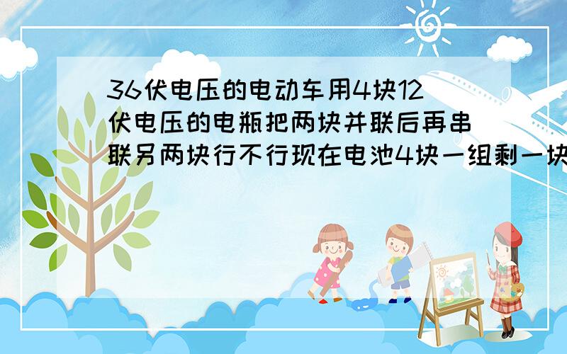 36伏电压的电动车用4块12伏电压的电瓶把两块并联后再串联另两块行不行现在电池4块一组剩一块不用可惜用又担心问题两组的话不光空间不够钱也多哦是不一定会有隐患?