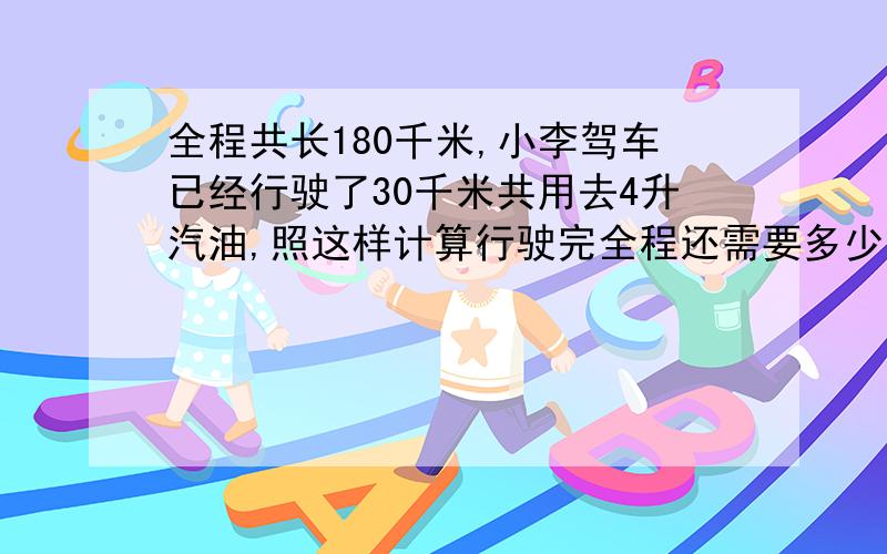 全程共长180千米,小李驾车已经行驶了30千米共用去4升汽油,照这样计算行驶完全程还需要多少汽油?不列方程.四楼的朋友 180为什么除以30千米