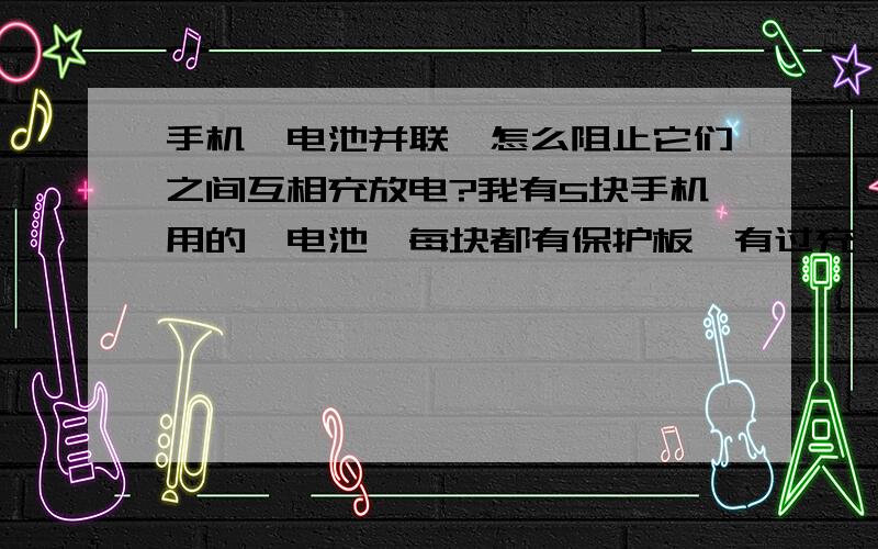 手机锂电池并联,怎么阻止它们之间互相充放电?我有5块手机用的锂电池,每块都有保护板,有过充、过放、过流、短路保护,容量都不一样,想把它们并联起来给1个用电设备供电,可是5个电池并联