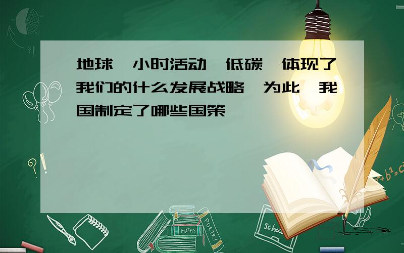 地球一小时活动,低碳,体现了我们的什么发展战略,为此,我国制定了哪些国策