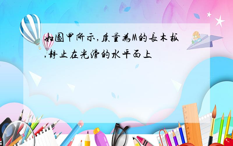 如图甲所示,质量为M的长木板,静止在光滑的水平面上