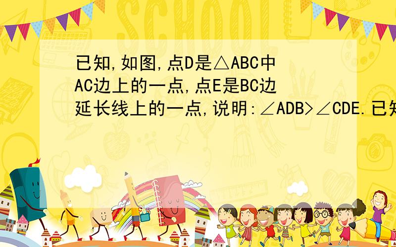 已知,如图,点D是△ABC中AC边上的一点,点E是BC边延长线上的一点,说明:∠ADB>∠CDE.已知,如图,点D是△ABC中AC边上的一点,点E是BC边延长线上的一点,说明：∠ADB＞∠CDE.