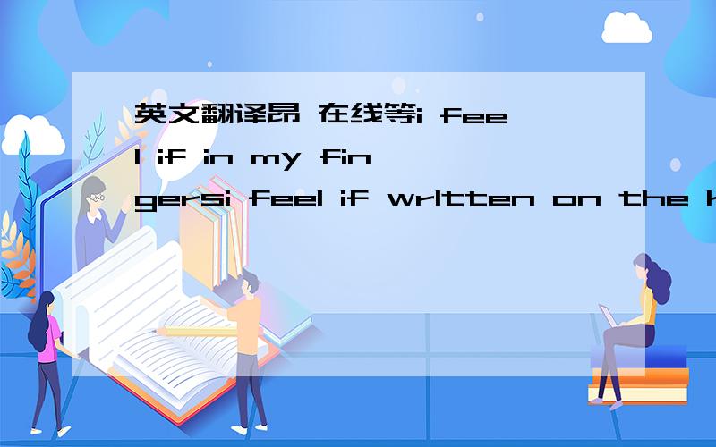 英文翻译昂 在线等i feel if in my fingersi feel if wrltten on the know i love you i alwayswind on the konw i love fingers