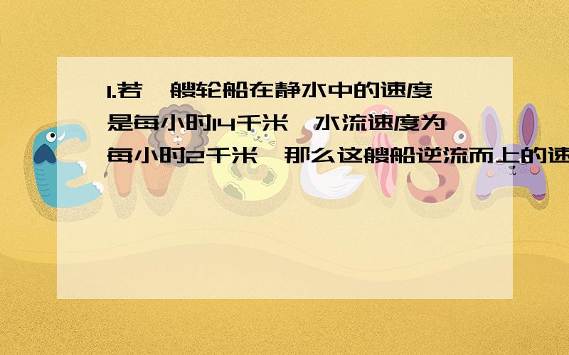 1.若一艘轮船在静水中的速度是每小时14千米,水流速度为每小时2千米,那么这艘船逆流而上的速度为___千米每小时,顺流而下的速度为______千米每小时2.时钟上3点整,还过多长时间分针与时针重