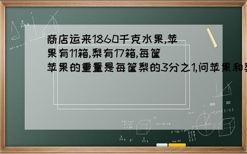 商店运来1860千克水果,苹果有11箱,梨有17箱,每筐苹果的重量是每筐梨的3分之1,问苹果和梨各有多少千克今天晚上必答,