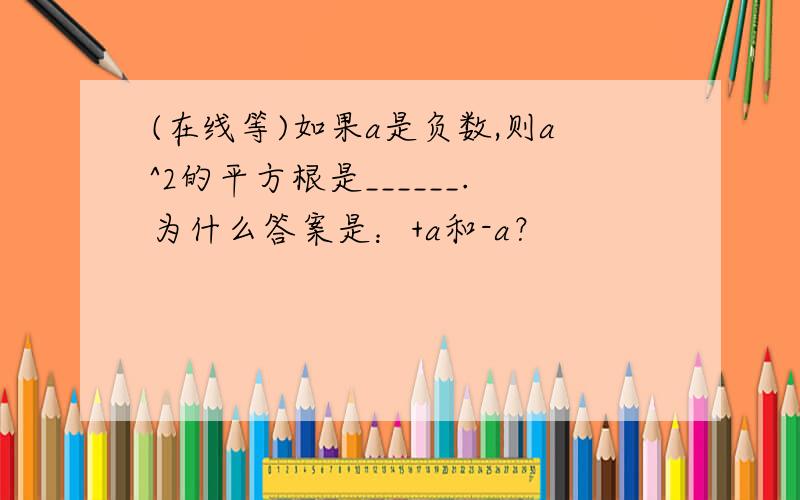 (在线等)如果a是负数,则a^2的平方根是______.为什么答案是：+a和-a？