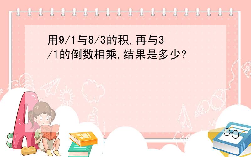 用9/1与8/3的积,再与3/1的倒数相乘,结果是多少?