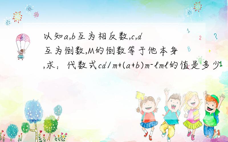 以知a,b互为相反数,c,d互为倒数,M的倒数等于他本身,求：代数式cd/m+(a+b)m-lml的值是多少