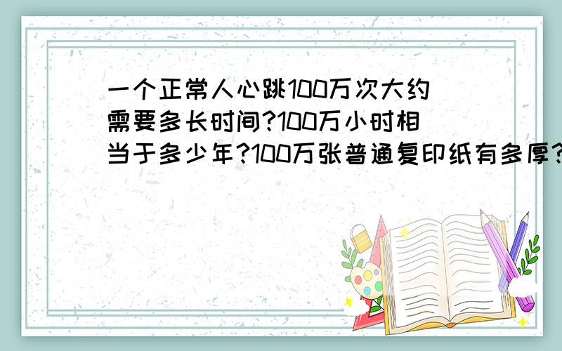 一个正常人心跳100万次大约需要多长时间?100万小时相当于多少年?100万张普通复印纸有多厚?