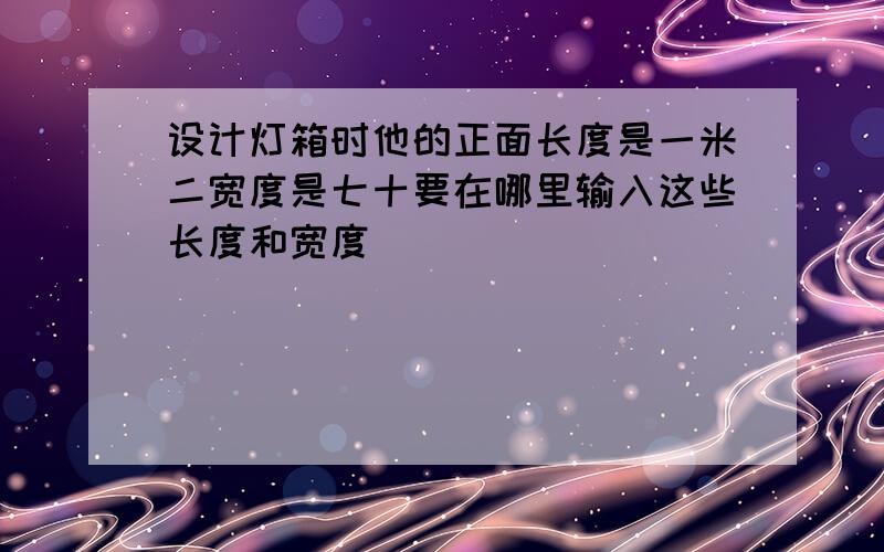 设计灯箱时他的正面长度是一米二宽度是七十要在哪里输入这些长度和宽度