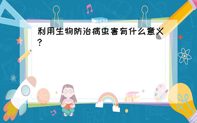 利用生物防治病虫害有什么意义?