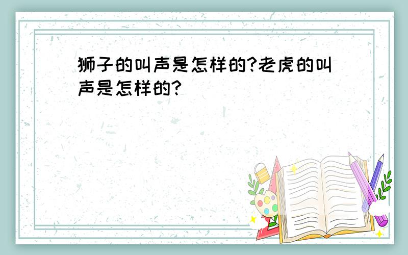 狮子的叫声是怎样的?老虎的叫声是怎样的?