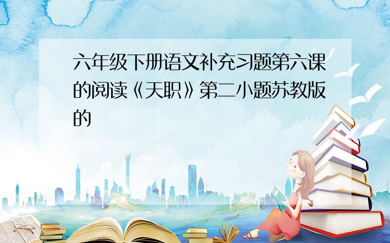 六年级下册语文补充习题第六课的阅读《天职》第二小题苏教版的