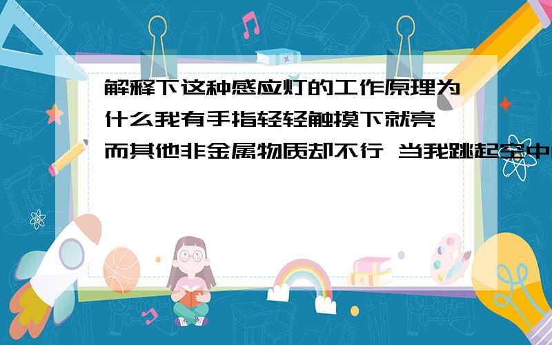 解释下这种感应灯的工作原理为什么我有手指轻轻触摸下就亮 而其他非金属物质却不行 当我跳起空中触摸它依然可以点亮!