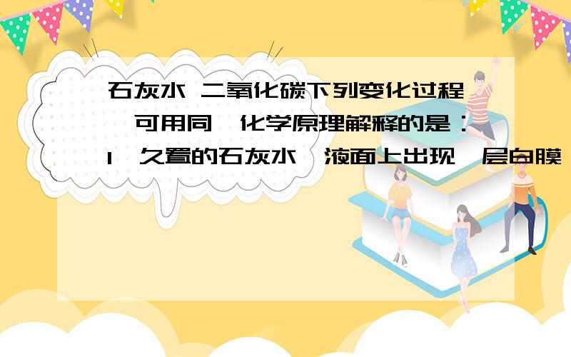 石灰水 二氧化碳下列变化过程,可用同一化学原理解释的是：1、久置的石灰水,液面上出现一层白膜；2、向澄清石灰水中吹气,石灰水变浑浊；3、为了使石灰浆刷过的墙壁快点干,在室内生起