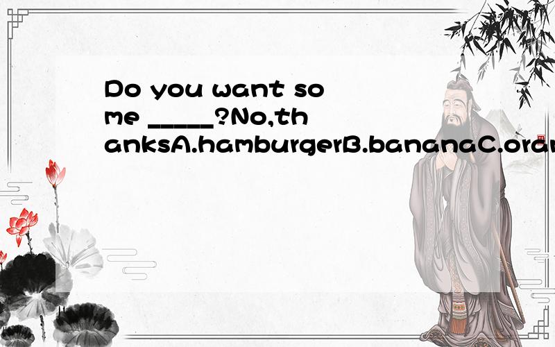 Do you want some _____?No,thanksA.hamburgerB.bananaC.orangeD.eggJane is a teacher.She ____-English in that school.A.teachB.teachsC.teaches