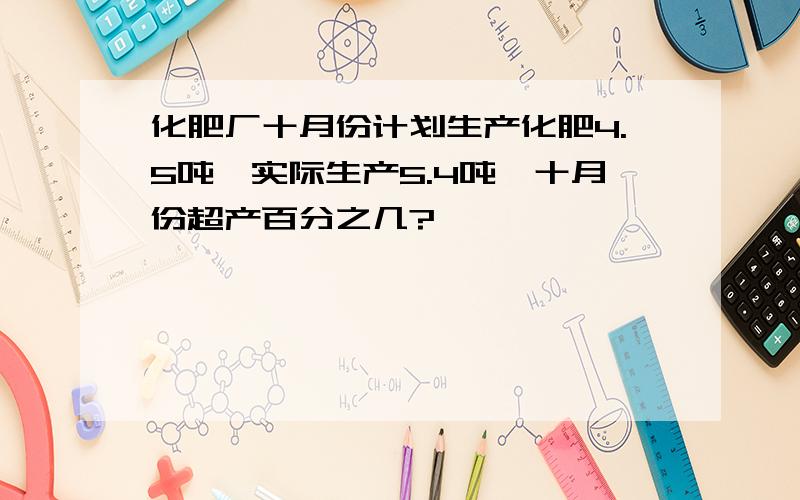 化肥厂十月份计划生产化肥4.5吨,实际生产5.4吨,十月份超产百分之几?