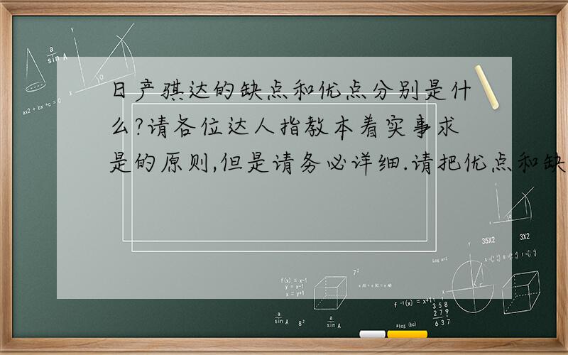 日产骐达的缺点和优点分别是什么?请各位达人指教本着实事求是的原则,但是请务必详细.请把优点和缺点分别排列,这样方便我整理,