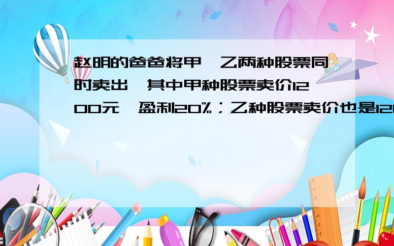 赵明的爸爸将甲、乙两种股票同时卖出,其中甲种股票卖价1200元,盈利20%；乙种股票卖价也是1200元但亏损20%,问他卖出的两种股票合计是赢还是亏?