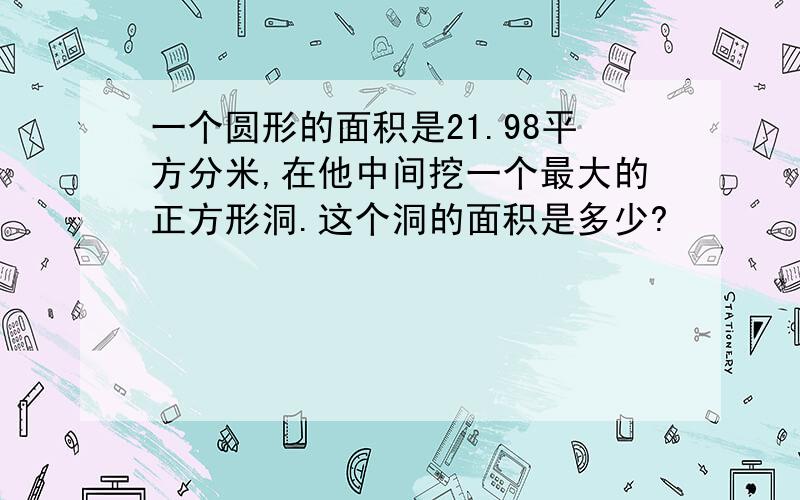 一个圆形的面积是21.98平方分米,在他中间挖一个最大的正方形洞.这个洞的面积是多少?