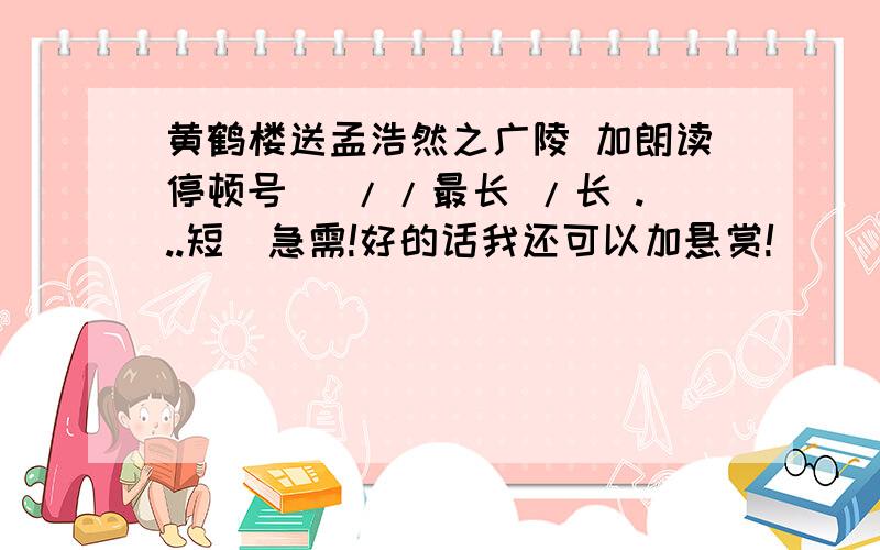 黄鹤楼送孟浩然之广陵 加朗读停顿号 （//最长 /长 ...短）急需!好的话我还可以加悬赏!