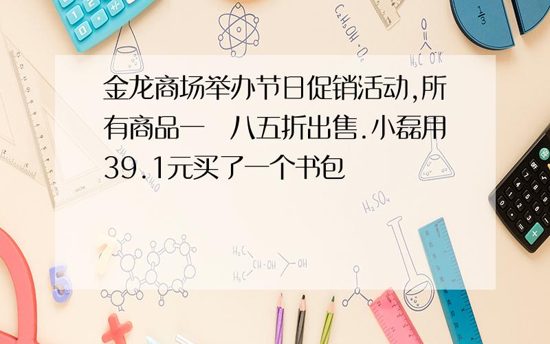 金龙商场举办节日促销活动,所有商品一侓八五折出售.小磊用39.1元买了一个书包