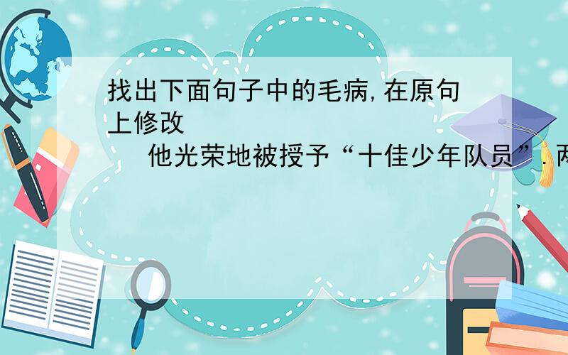 找出下面句子中的毛病,在原句上修改              他光荣地被授予“十佳少年队员”.两个新旧社会,真是鲜明的对比呀!如果你受了表扬,你就不能骄傲.我的家庭作业已经做完了,只剩下两道数学