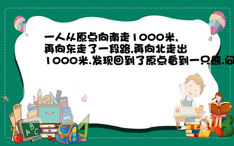 一人从原点向南走1000米,再向东走了一段路,再向北走出1000米.发现回到了原点看到一只熊.问:这只熊什么颜色