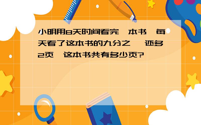 小明用8天时间看完一本书,每天看了这本书的九分之一 还多2页,这本书共有多少页?